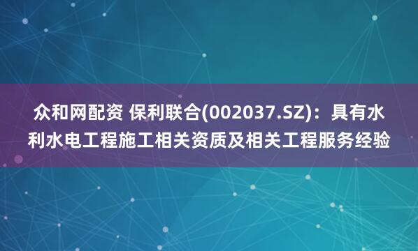 众和网配资 保利联合(002037.SZ)：具有水利水电工程施工相关资质及相关工程服务经验