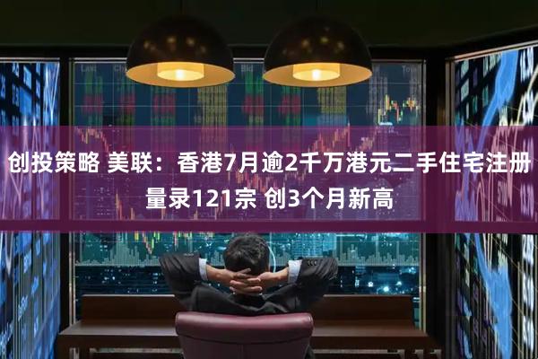 创投策略 美联：香港7月逾2千万港元二手住宅注册量录121宗 创3个月新高