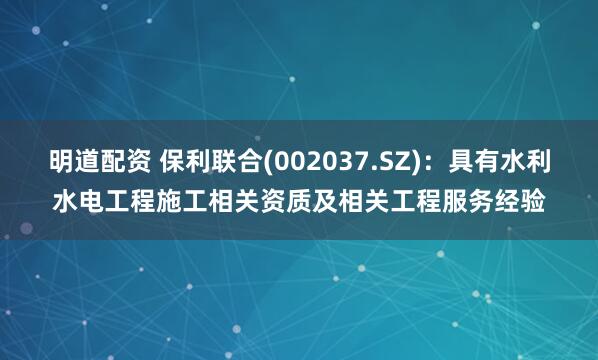 明道配资 保利联合(002037.SZ)：具有水利水电工程施工相关资质及相关工程服务经验