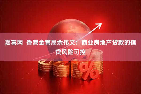 嘉喜网  香港金管局余伟文：商业房地产贷款的信贷风险可控