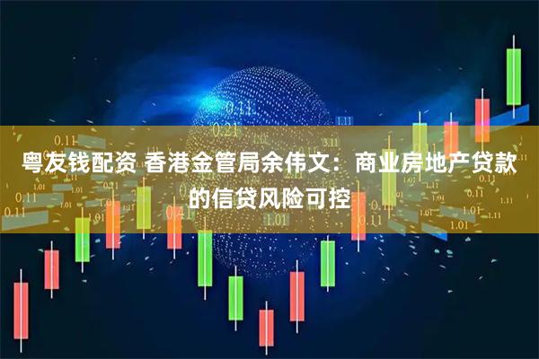 粤友钱配资 香港金管局余伟文：商业房地产贷款的信贷风险可控
