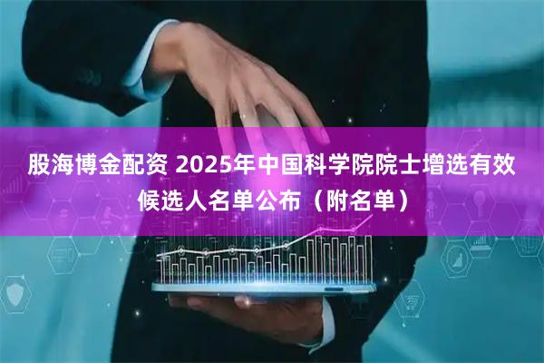 股海博金配资 2025年中国科学院院士增选有效候选人名单公布（附名单）