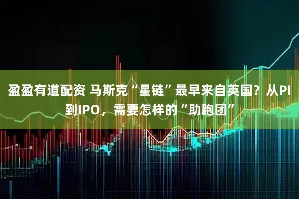 盈盈有道配资 马斯克“星链”最早来自英国？从PI到IPO，需要怎样的“助跑团”