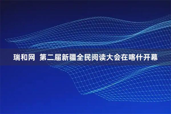 瑞和网  第二届新疆全民阅读大会在喀什开幕