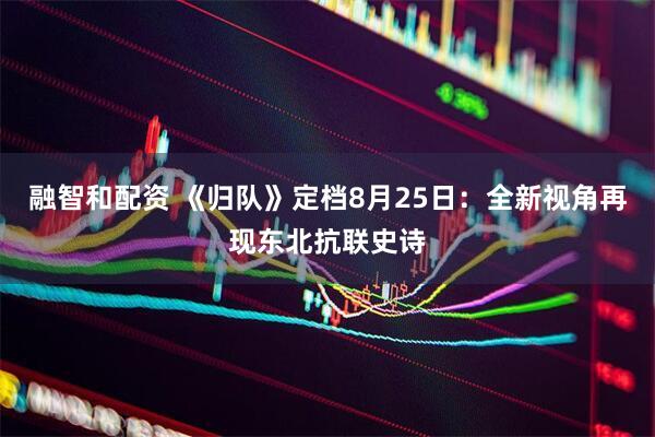 融智和配资 《归队》定档8月25日：全新视角再现东北抗联史诗