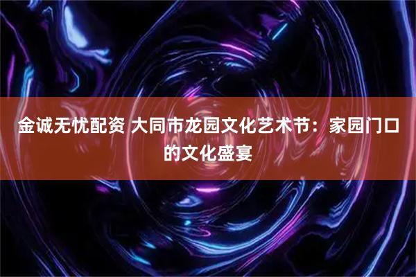 金诚无忧配资 大同市龙园文化艺术节：家园门口的文化盛宴