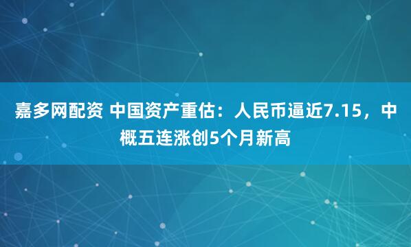 嘉多网配资 中国资产重估：人民币逼近7.15，中概五连涨创5个月新高