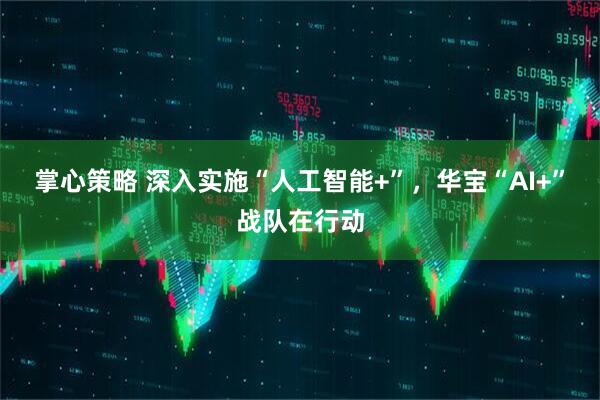 掌心策略 深入实施“人工智能+”，华宝“AI+”战队在行动