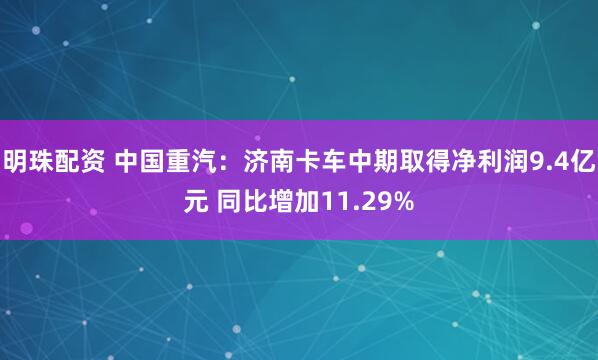 明珠配资 中国重汽：济南卡车中期取得净利润9.4亿元 同比增加11.29%