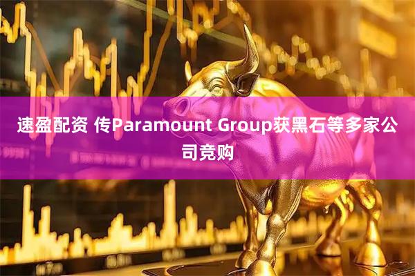 速盈配资 传Paramount Group获黑石等多家公司竞购