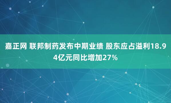 嘉正网 联邦制药发布中期业绩 股东应占溢利18.94亿元同比增加27%