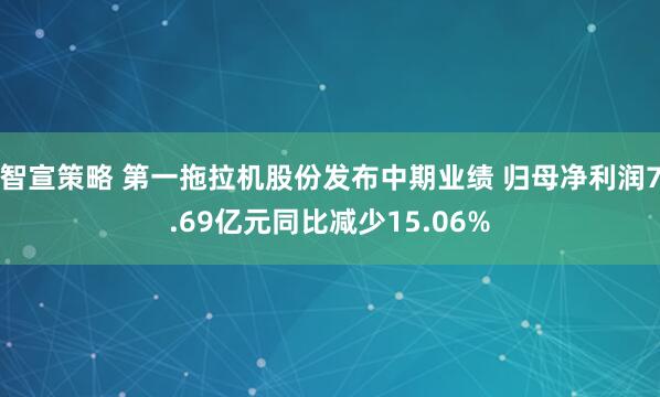 智宣策略 第一拖拉机股份发布中期业绩 归母净利润7.69亿元同比减少15.06%