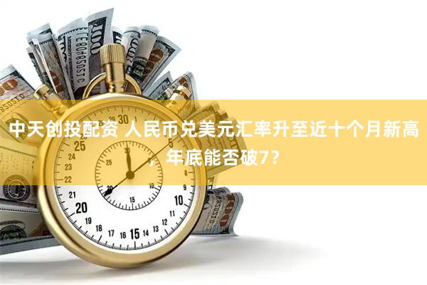 中天创投配资 人民币兑美元汇率升至近十个月新高，年底能否破7？