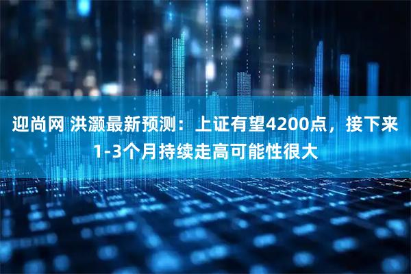 迎尚网 洪灏最新预测：上证有望4200点，接下来1-3个月持续走高可能性很大