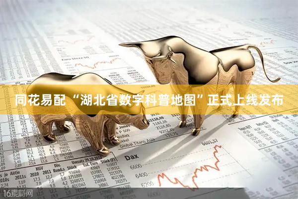 同花易配 “湖北省数字科普地图”正式上线发布