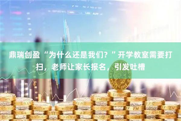 鼎瑞创盈 “为什么还是我们？”开学教室需要打扫，老师让家长报名，引发吐槽