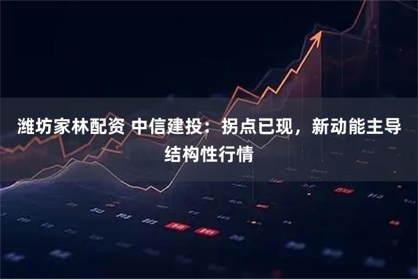 潍坊家林配资 中信建投：拐点已现，新动能主导结构性行情