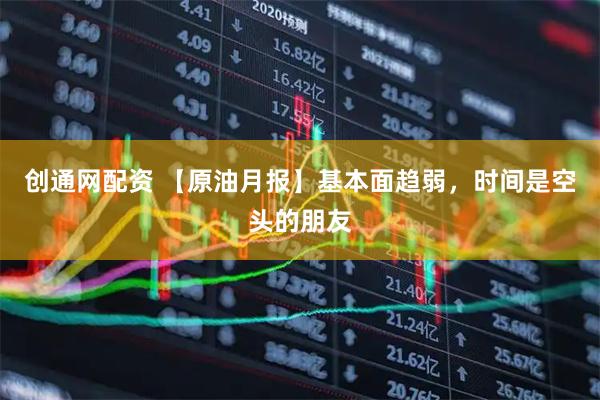 创通网配资 【原油月报】基本面趋弱，时间是空头的朋友