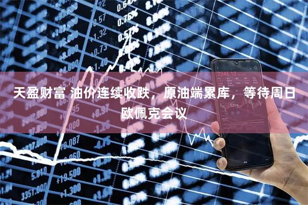 天盈财富 油价连续收跌，原油端累库，等待周日欧佩克会议