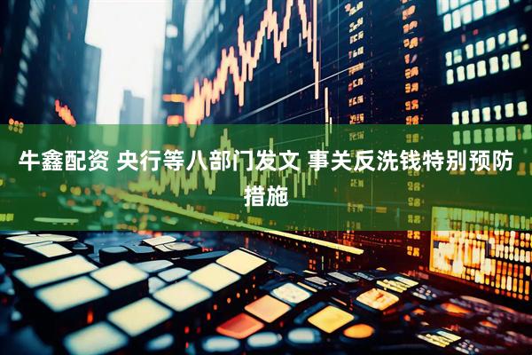 牛鑫配资 央行等八部门发文 事关反洗钱特别预防措施