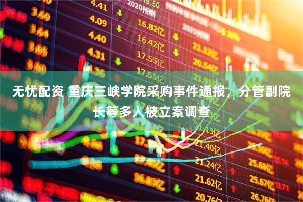 无忧配资 重庆三峡学院采购事件通报，分管副院长等多人被立案调查