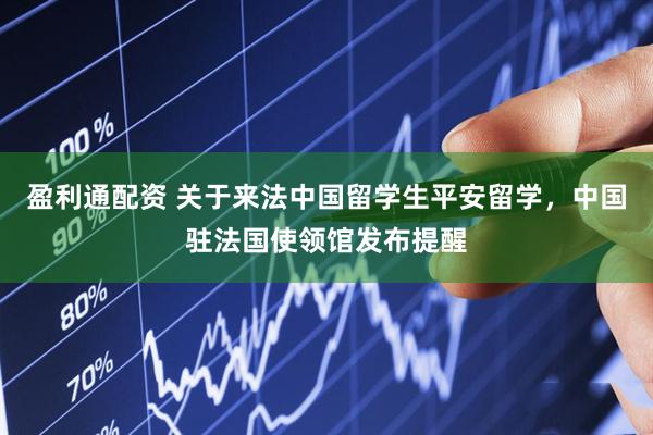 盈利通配资 关于来法中国留学生平安留学，中国驻法国使领馆发布提醒