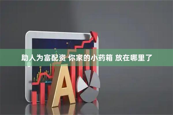 助人为富配资 你家的小药箱 放在哪里了