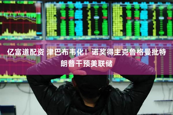 亿富道配资 津巴布韦化！诺奖得主克鲁格曼批特朗普干预美联储