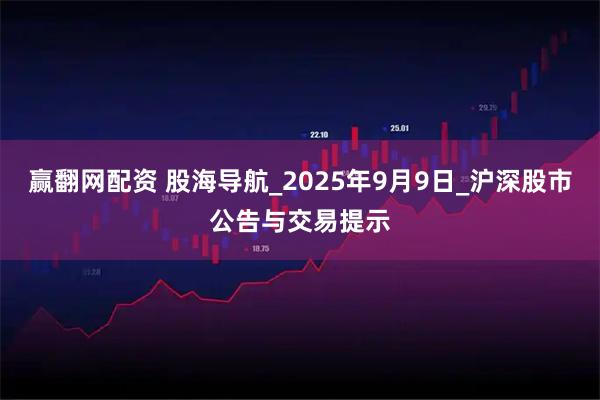 赢翻网配资 股海导航_2025年9月9日_沪深股市公告与交易提示