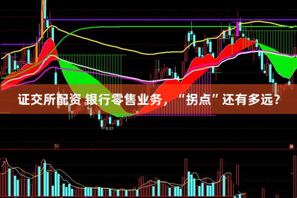 证交所配资 银行零售业务，“拐点”还有多远？