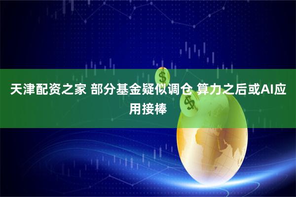 天津配资之家 部分基金疑似调仓 算力之后或AI应用接棒