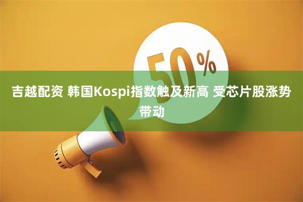 吉越配资 韩国Kospi指数触及新高 受芯片股涨势带动