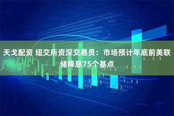 天戈配资 纽交所资深交易员：市场预计年底前美联储降息75个基点