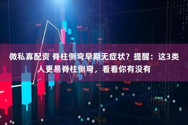 微私寡配资 脊柱侧弯早期无症状？提醒：这3类人更易脊柱侧弯，看看你有没有