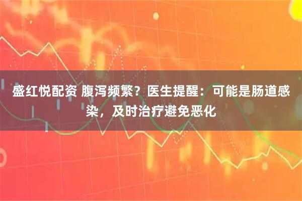 盛红悦配资 腹泻频繁？医生提醒：可能是肠道感染，及时治疗避免恶化