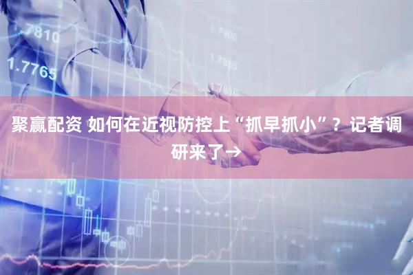 聚赢配资 如何在近视防控上“抓早抓小”？记者调研来了→