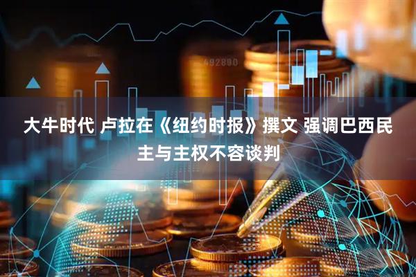 大牛时代 卢拉在《纽约时报》撰文 强调巴西民主与主权不容谈判