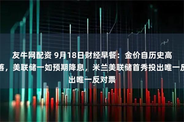友牛网配资 9月18日财经早餐：金价自历史高位回落，美联储一如预期降息，米兰美联储首秀投出唯一反对票