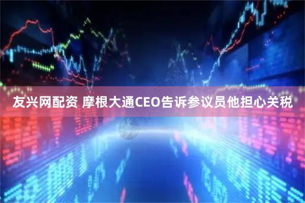 友兴网配资 摩根大通CEO告诉参议员他担心关税