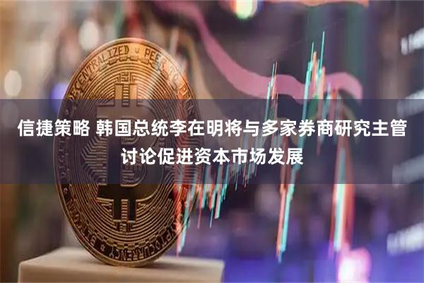 信捷策略 韩国总统李在明将与多家券商研究主管讨论促进资本市场发展