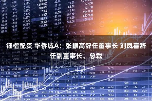 钿楷配资 华侨城A：张振高辞任董事长 刘凤喜辞任副董事长、总裁