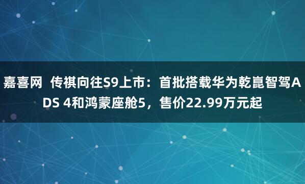嘉喜网  传祺向往S9上市：首批搭载华为乾崑智驾ADS 4和鸿蒙座舱5，售价22.99万元起