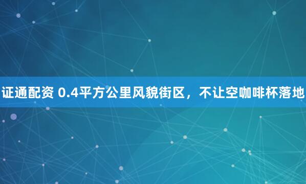 证通配资 0.4平方公里风貌街区，不让空咖啡杯落地
