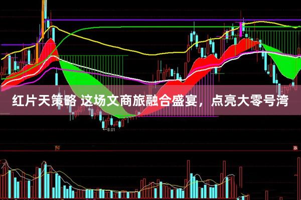 红片天策略 这场文商旅融合盛宴，点亮大零号湾