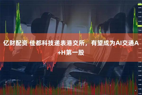 亿财配资 佳都科技递表港交所，有望成为AI交通A+H第一股