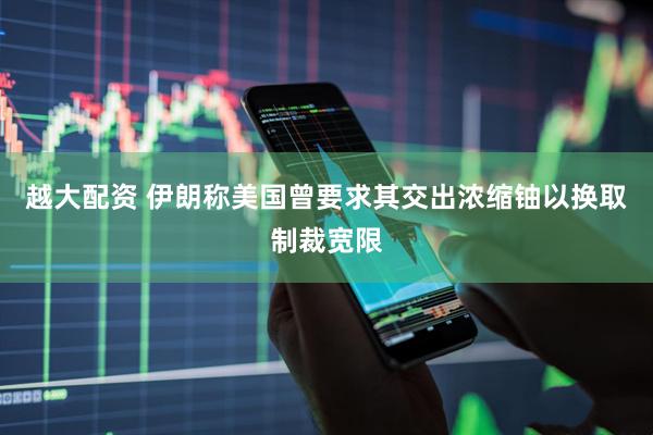 越大配资 伊朗称美国曾要求其交出浓缩铀以换取制裁宽限