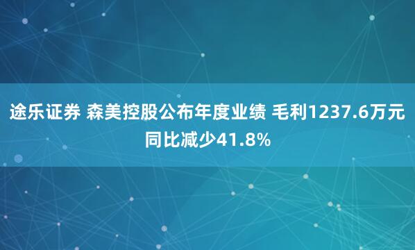 途乐证券 森美控股公布年度业绩 毛利1237.6万元同比减少41.8%