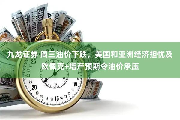 九龙证券 周三油价下跌，美国和亚洲经济担忧及欧佩克+增产预期令油价承压