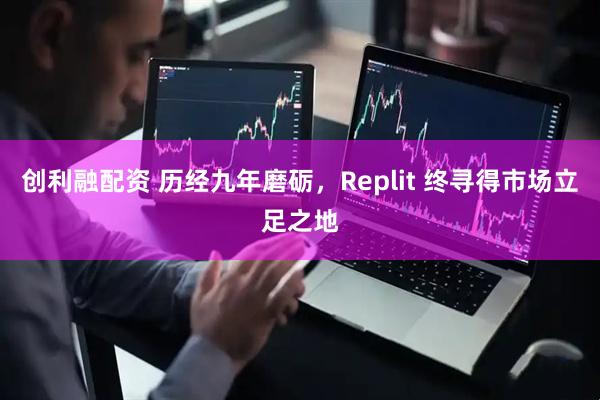 创利融配资 历经九年磨砺，Replit 终寻得市场立足之地