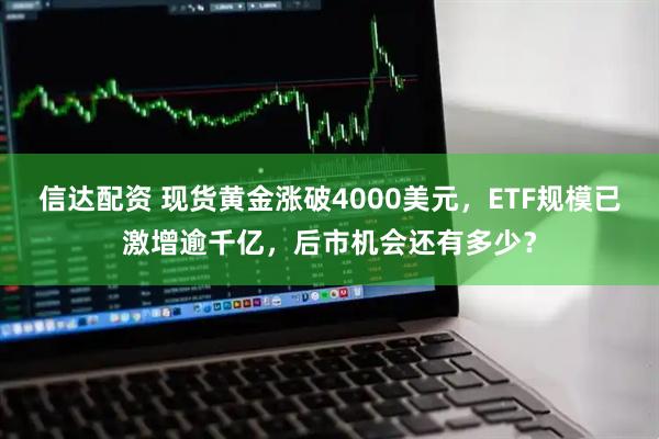信达配资 现货黄金涨破4000美元，ETF规模已激增逾千亿，后市机会还有多少？